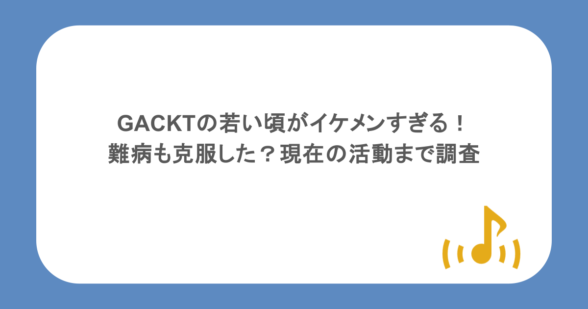 GACKTの若い頃がイケメンすぎる！難病も克服した？現在の活動まで調査