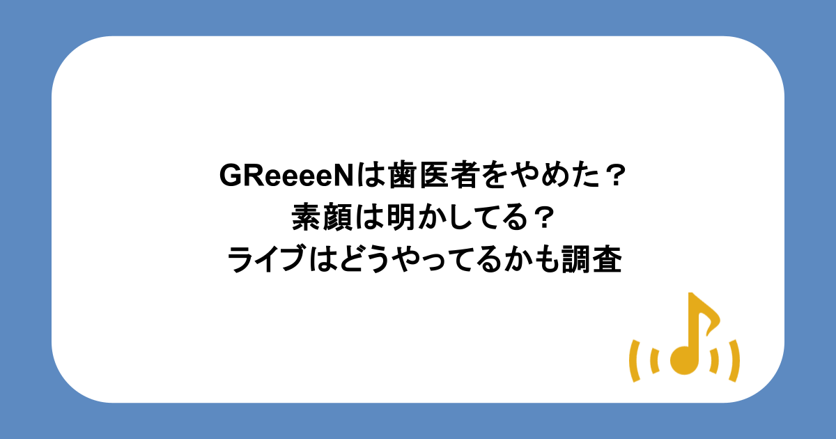 GReeeeNは歯医者をやめた?素顔は明かしてる?ライブはどうやってるかも調査