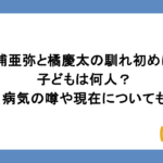 松浦亜弥と橘慶太の馴れ初めは？子どもは何人？病気の噂や現在についても