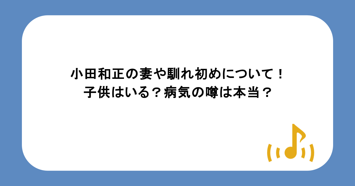 小田和正の妻や馴れ初めについて!子供はいる?病気の噂は本当?
