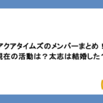 アクアタイムズのメンバーまとめ！現在の活動は？太志は結婚した？