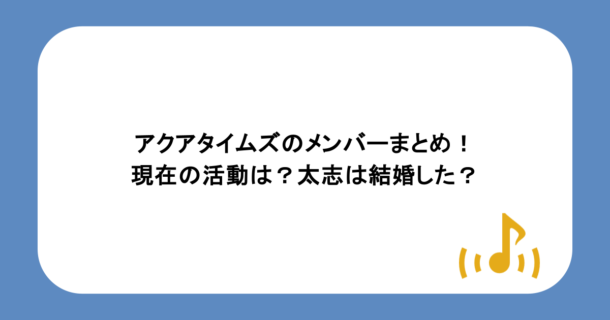 アクアタイムズのメンバーまとめ!現在の活動は?太志は結婚した?