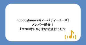 nobobyknows+(ノーバディーノーズ)のメンバー紹介!「ココロオドル」はなぜ流行った?