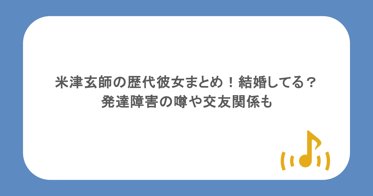 米津玄師の歴代彼女まとめ！結婚してる？発達障害の噂や交友関係も