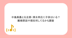 中島美嘉と元旦那・清水邦広に子供はいる?離婚原因や現在何してるかも調査
