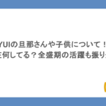 YUIの旦那さんや子供について！現在何してる？全盛期の活躍も振り返る