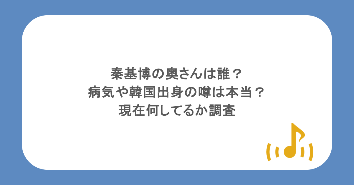 秦基博の奥さんは誰？病気や韓国出身の噂は本当？現在何してるか調査