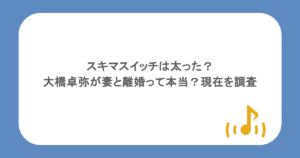 スキマスイッチは太った？大橋卓弥が妻と離婚って本当？現在を調査