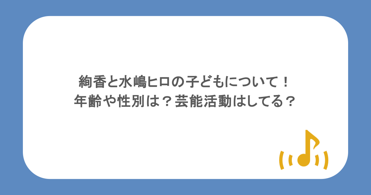絢香と水嶋ヒロの子どもについて！年齢や性別は？芸能活動はしてる？
