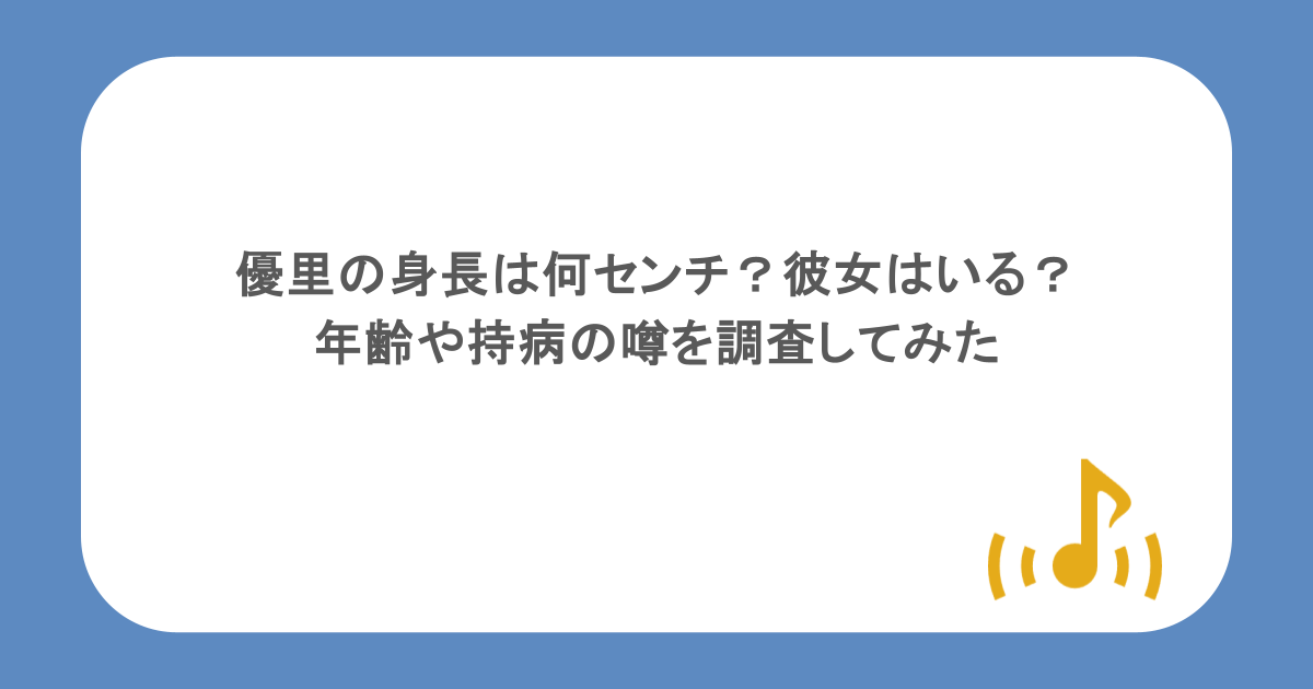 優里の身長は何センチ？彼女はいる？年齢や持病の噂を調査してみた