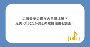 広瀬香美の現在の旦那は誰？元夫・大沢たかおとの離婚理由も調査！