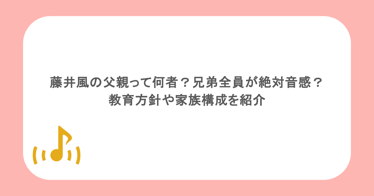 藤井風の父親って何者？兄弟全員が絶対音感？教育方針や家族構成を紹介