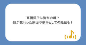 高橋洋子に整形の噂？顔が変わった原因や歌手としての経歴もまとめ！