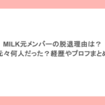 MILK元メンバーの脱退理由は？元々何人だった？経歴やプロフまとめ