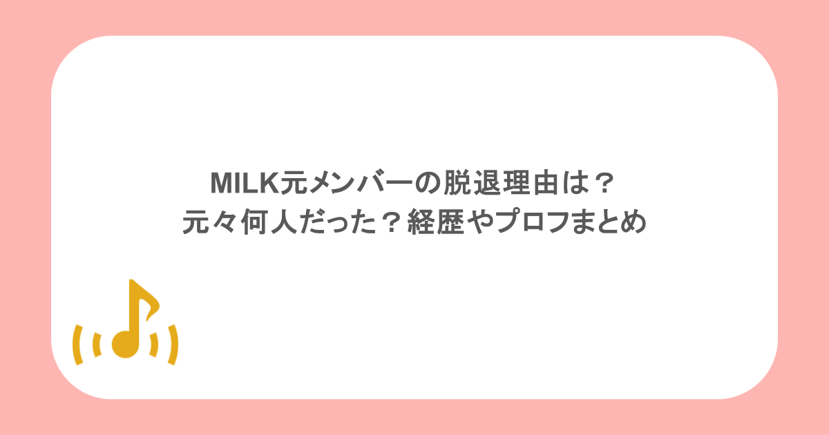MILK元メンバーの脱退理由は？元々何人だった？経歴やプロフまとめ